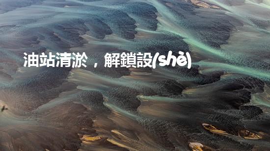 油站清淤，解鎖設(shè)備潛能！